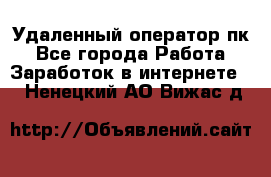 Удаленный оператор пк - Все города Работа » Заработок в интернете   . Ненецкий АО,Вижас д.